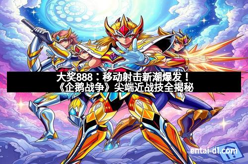 大奖888：移动射击新潮爆发！《企鹅战争》尖端近战技全揭秘